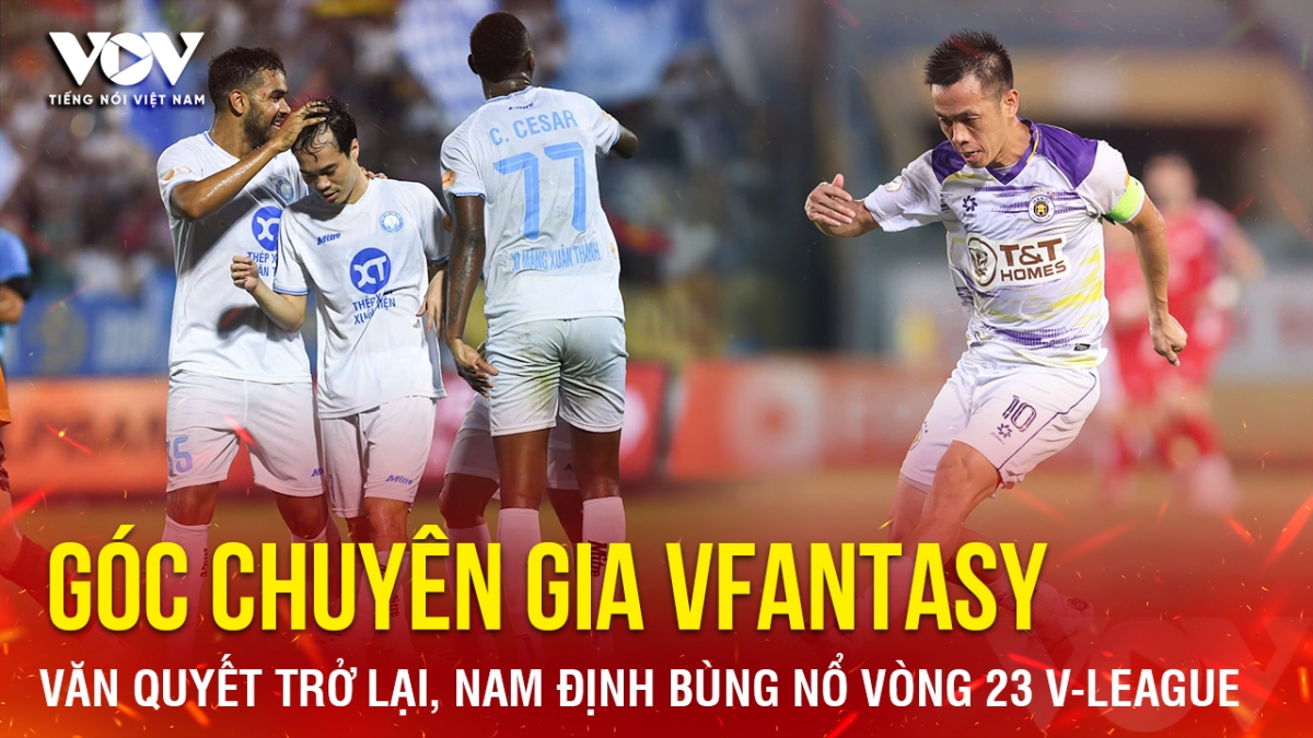 Góc chuyên gia VFantasy số 14: Văn Quyết trở lại, Nam Định bùng nổ vòng 23 V-League